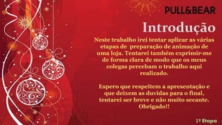 Introdução
Neste trabalho irei tentar aplicar as várias
etapas de preparação de animação de
uma loja. Tentarei também exprimir-me
de forma clara de modo que os meus
colegas percebam o trabalho aqui
realizado.
Espero que respeitem a apresentação e
que deixem as duvidas para o final,
tentarei ser breve e não muito secante.
Obrigado!!
1º Etapa
 