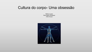 Cultura do corpo- Uma obsessão
Mateus Lopes
Wennington Rodrigues
Victor Souza
 