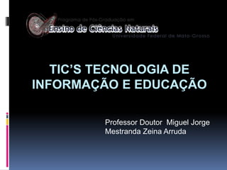 TIC’S TECNOLOGIA DE
INFORMAÇÃO E EDUCAÇÃO
Professor Doutor Miguel Jorge
Mestranda Zeina Arruda
 