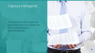 Captura Inteligente
Transforme a informação em
papel para arquivos digitais de
forma padronizada e
descentralizada.
03
 