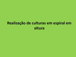 Realização de culturas em espiral em
altura
 