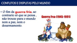 CONFLITOS E DISPUTAS PELO MUNDO
• O fim da guerra fria, ao
contrario só que se pensa ,
não trouxe para o mundo
nem a paz, nem o
desarmamento.
 