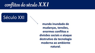conflitos do século 𝑿𝑿𝑰
Século XXI
mundo inundado de
mudanças, tensões,
enormes conflitos e
divisões sociais e ataque
destrutivo da tecnologia
moderna ao ambiente
natural.
 