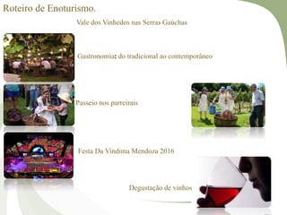 Roteiro de Enoturismo.
Vale dos Vinhedos nas Serras Gaúchas
Gastronomia: do tradicional ao contemporâneo
Passeio nos parreirais
Festa Da Vindima Mendoza 2016
Degustação de vinhos
 
