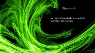 Hipermedia
Na hipermédia o texto é seguido de
um vídeo, por exemplo.
 