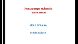 Numa aplicação multimédia
podem existir:
Media estático
Media dinâmico
 