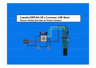 Conexão ESP8266 12E e Conversor USB Serial
Pode ser utilizado para flash de firmware Nodemcu
 