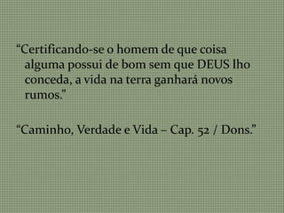 “Certificando-se o homem de que coisa
alguma possui de bom sem que DEUS lho
conceda, a vida na terra ganhará novos
rumos.”
“Caminho, Verdade e Vida – Cap. 52 / Dons.”
 