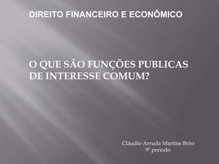 O QUE SÃO FUNÇÕES PUBLICAS
DE INTERESSE COMUM?
DIREITO FINANCEIRO E ECONÔMICO
Cláudio Arruda Martins Brito
9º periodo
 