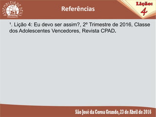¹. Lição 4: Eu devo ser assim?, 2º Trimestre de 2016, Classe
dos Adolescentes Vencedores, Revista CPAD.
 