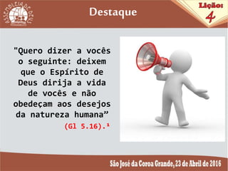"Quero dizer a vocês
o seguinte: deixem
que o Espírito de
Deus dirija a vida
de vocês e não
obedeçam aos desejos
da natureza humana”
(Gl 5.16).¹
Destaque
 