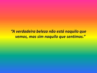 “A verdadeira beleza não está naquilo que
vemos, mas sim naquilo que sentimos.”
 