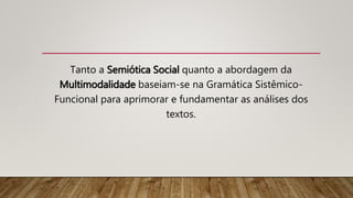 Tanto a Semiótica Social quanto a abordagem da
Multimodalidade baseiam-se na Gramática Sistêmico-
Funcional para aprimorar e fundamentar as análises dos
textos.
 