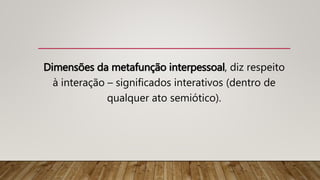 Dimensões da metafunção interpessoal, diz respeito
à interação – significados interativos (dentro de
qualquer ato semiótico).
 