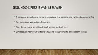  A paisagem semiótica da comunicação visual tem passado por efetivas transformações;
 Elas estão cada vez mais multimodais;
 Mais de um modo semiótico (visual, sonoro, gestual, etc.);
 É impossível interpretar textos focalizando exclusivamente a linguagem escrita;
SEGUNDO KRESS E VAN LEEUWEN
 
