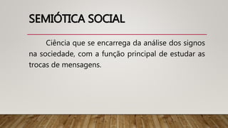 SEMIÓTICA SOCIAL
Ciência que se encarrega da análise dos signos
na sociedade, com a função principal de estudar as
trocas de mensagens.
 