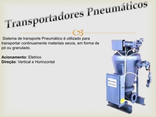 Sistema de transporte Pneumático é utilizado para
transportar continuamente materiais secos, em forma de
pó ou granulado.
Acionamento: Eletrico
Direção: Vertical e Horinzontal
 
