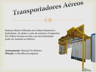 
Sistema Muito Utilizado em Linhas Industrial e
Industriais de abate e corte de animais. Compostos
Por trilhos fixados ao teto, sua movimentação
pode ser manual ou elétrica.
Acionamento: Manual Ou Elétrico
Direção: A Escolha da empresa
 