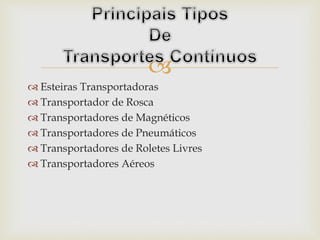 
 Esteiras Transportadoras
 Transportador de Rosca
 Transportadores de Magnéticos
 Transportadores de Pneumáticos
 Transportadores de Roletes Livres
 Transportadores Aéreos
 