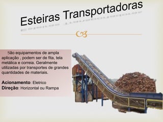 
São equipamentos de ampla
aplicação , podem ser de fita, tela
metálica e correia. Geralmente
utilizadas por transportes de grandes
quantidades de materiais.
Acionamento: Eletrico
Direção: Horizontal ou Rampa
 