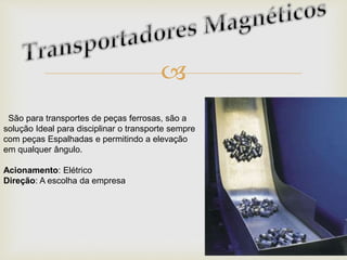 
São para transportes de peças ferrosas, são a
solução Ideal para disciplinar o transporte sempre
com peças Espalhadas e permitindo a elevação
em qualquer ângulo.
Acionamento: Elétrico
Direção: A escolha da empresa
 