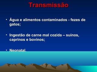TransmissãoTransmissão
• Água e alimentos contaminados - fezes de
gatos;
• Ingestão de carne mal cozida – suínos,
caprinos e bovinos;
• Neonatal.
 