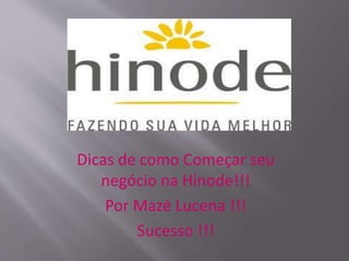 Dicas de como Começar seu
negócio na Hinode!!!
Por Mazé Lucena !!!
Sucesso !!!
 