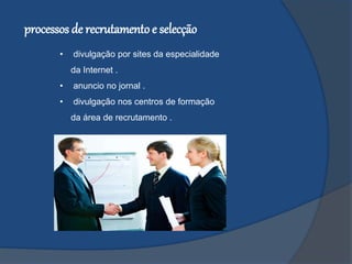• divulgação por sites da especialidade
da Internet .
• anuncio no jornal .
• divulgação nos centros de formação
da área de recrutamento .
processos de recrutamentoe selecção
 