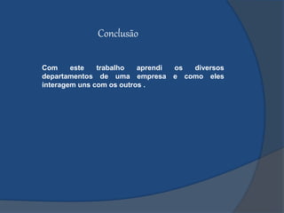 Conclusão
Com este trabalho aprendi os diversos
departamentos de uma empresa e como eles
interagem uns com os outros .
 