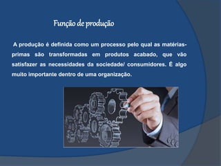 A produção é definida como um processo pelo qual as matérias-
primas são transformadas em produtos acabado, que vão
satisfazer as necessidades da sociedade/ consumidores. É algo
muito importante dentro de uma organização.
Funçãode produção
 