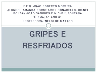 E.E.B. JOÃO ROBERTO MOREIRA
ALUNOS: AMANDA DORST,ARIEL DONADELLO, GILNEI
BOLZAN,JOÃO SANCHES E MICHELI FONTANA
TURMA: 8°ANO 01
PROFESSORA: NELCI DE MATTOS
GRIPES E
RESFRIADOS
 