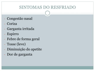 SINTOMAS DO RESFRIADO
- Congestão nasal
- Coriza
- Garganta irritada
- Espirro
- Febre de forma geral
- Tosse (leve)
- Diminuição do apetite
- Dor de garganta
 