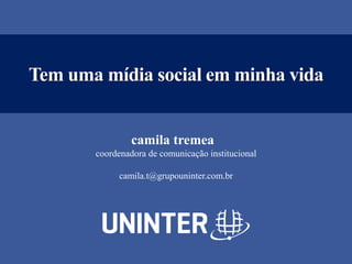 Tem uma mídia social em minha vida
camila tremea
coordenadora de comunicação institucional
camila.t@grupouninter.com.br
 