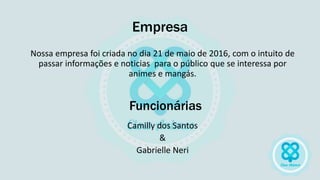 Nossa empresa foi criada no dia 21 de maio de 2016, com o intuito de
passar informações e noticias para o público que se interessa por
animes e mangás.
Camilly dos Santos
&
Gabrielle Neri
Empresa
Funcionárias
 