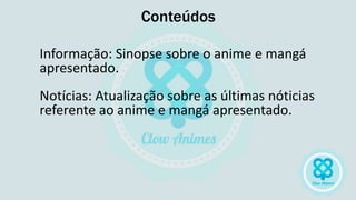 Conteúdos
Informação: Sinopse sobre o anime e mangá
apresentado.
Notícias: Atualização sobre as últimas nóticias
referente ao anime e mangá apresentado.
 