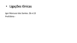 • Ligações Iônicas
Igor Marcussi dos Santos. 2b n:13
Prof.Vânia -
 