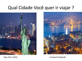 Qual Cidade Você quer ir viajar ?
New York (EUA) Liverpool (England)
 