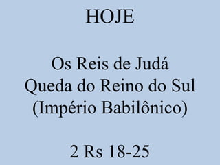 HOJE
Os Reis de Judá
Queda do Reino do Sul
(Império Babilônico)
2 Rs 18-25
 
