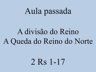 Aula passada
A divisão do Reino
A Queda do Reino do Norte
2 Rs 1-17
 