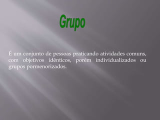 É um conjunto de pessoas praticando atividades comuns,
com objetivos idênticos, porém individualizados ou
grupos pormenorizados.
 