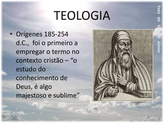 TEOLOGIA
• Orígenes 185-254
d.C., foi o primeiro a
empregar o termo no
contexto cristão – “o
estudo do
conhecimento de
Deus, é algo
majestoso e sublime”
 