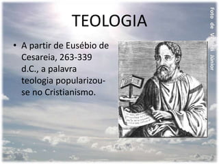TEOLOGIA
• A partir de Eusébio de
Cesareia, 263-339
d.C., a palavra
teologia popularizou-
se no Cristianismo.
 