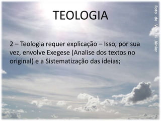 TEOLOGIA
2 – Teologia requer explicação – Isso, por sua
vez, envolve Exegese (Analise dos textos no
original) e a Sistematização das ideias;
 