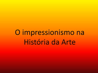 O impressionismo na
História da Arte
 