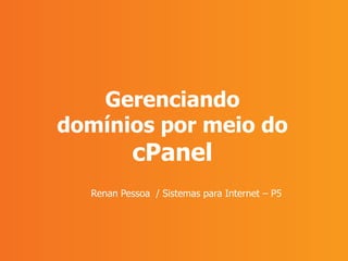 Gerenciando
domínios por meio do
cPanel
Renan Pessoa / Sistemas para Internet – P5
 