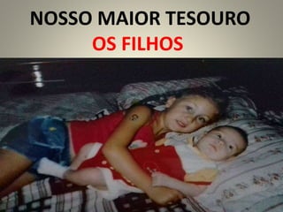 NOSSO MAIOR TESOURO
OS FILHOS
 