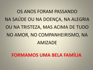 OS ANOS FORAM PASSANDO
NA SAÚDE OU NA DOENÇA, NA ALEGRIA
OU NA TRISTEZA, MAS ACIMA DE TUDO
NO AMOR, NO COMPANHEIRISMO, NA
AMIZADE
FORMAMOS UMA BELA FAMÍLIA
 