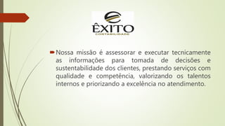 Nossa missão é assessorar e executar tecnicamente
as informações para tomada de decisões e
sustentabilidade dos clientes, prestando serviços com
qualidade e competência, valorizando os talentos
internos e priorizando a excelência no atendimento.
 
