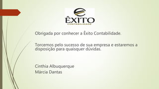 Obrigada por conhecer a Êxito Contabilidade.
Torcemos pelo sucesso de sua empresa e estaremos a
disposição para quaisquer dúvidas.
Cinthia Albuquerque
Márcia Dantas
 