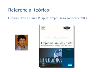Oliveira ,Jose Antonio Puppim. Empresas na sociedade 2013.
Referencial teórico:
 